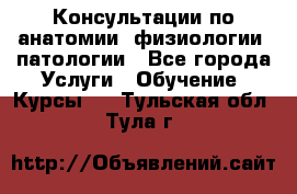 Консультации по анатомии, физиологии, патологии - Все города Услуги » Обучение. Курсы   . Тульская обл.,Тула г.